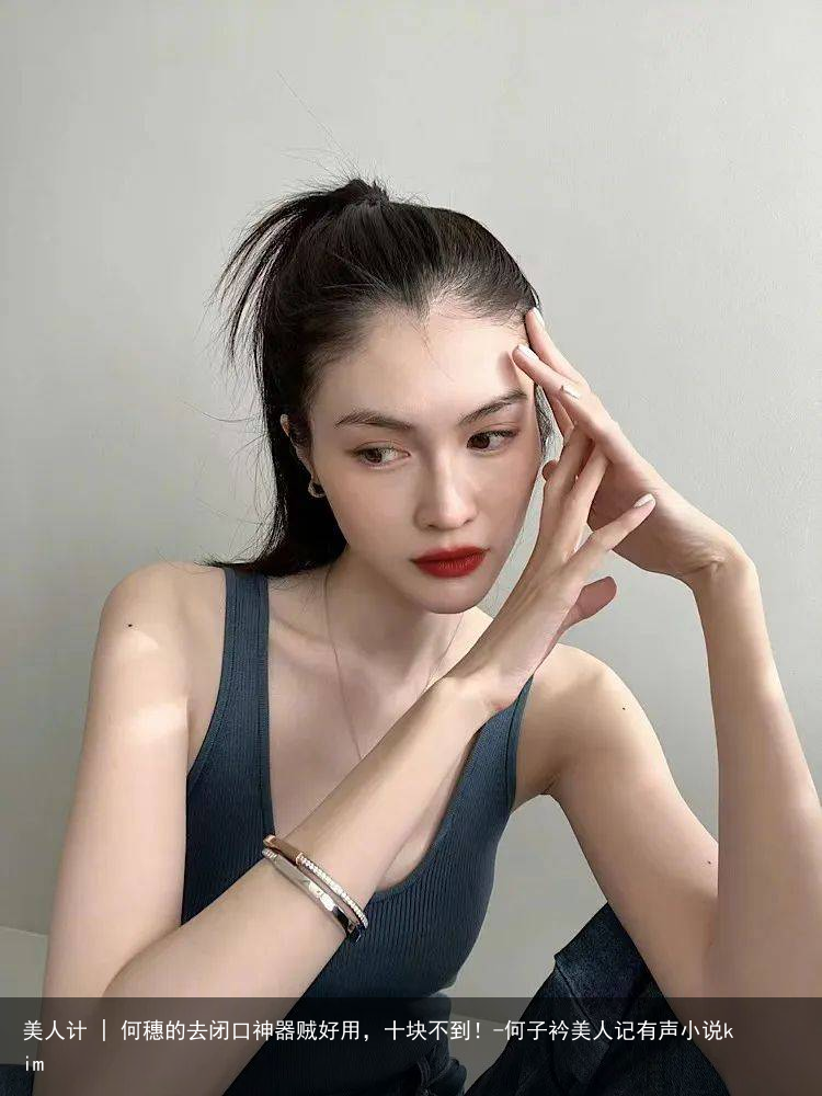 美人计 | 何穗的去闭口神器贼好用，十块不到！-何子衿美人记有声小说kim