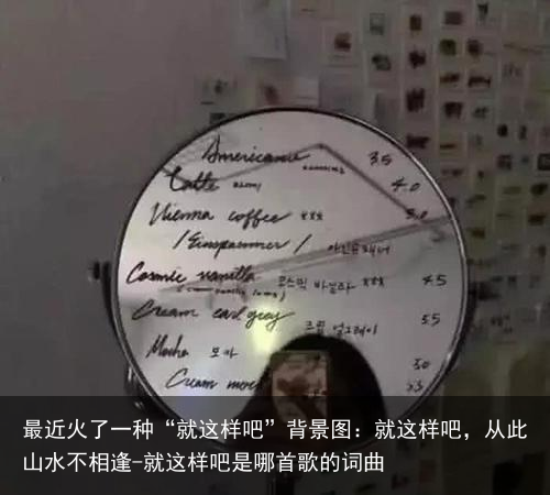 最近火了一种“就这样吧”背景图：就这样吧，从此山水不相逢-就这样吧是哪首歌的词曲