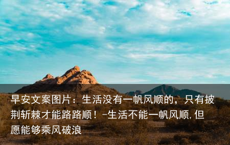 早安文案图片：生活没有一帆风顺的，只有披荆斩棘才能路路顺！-生活不能一帆风顺,但愿能够乘风破浪