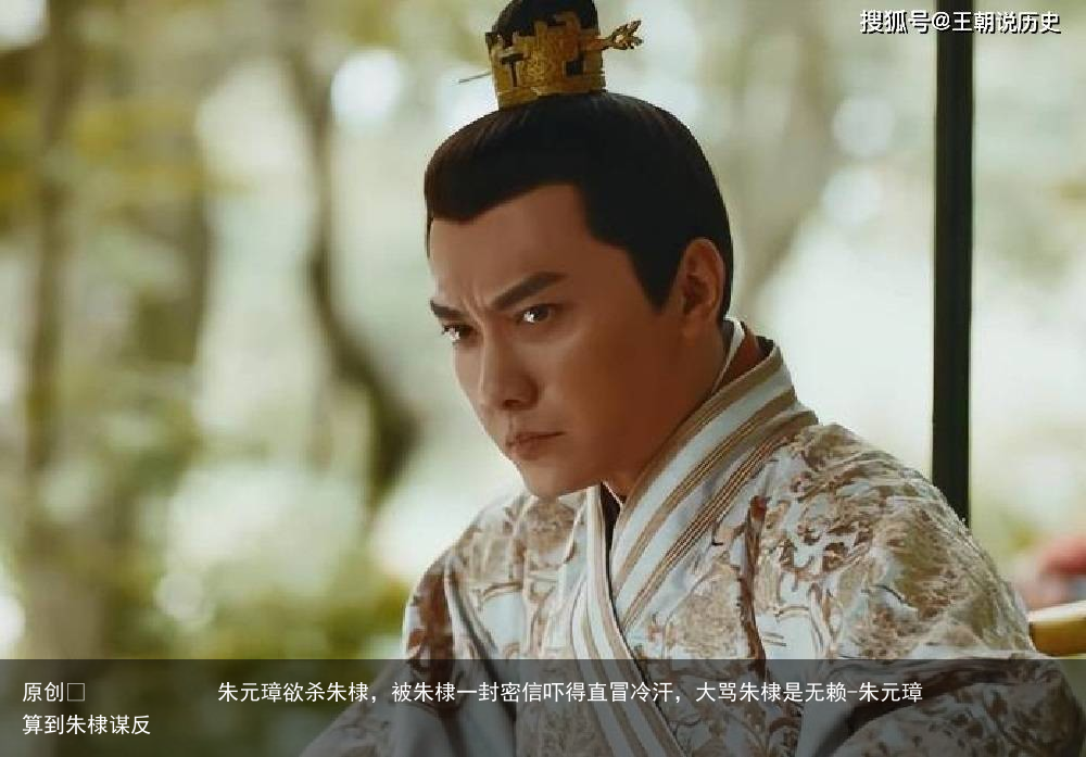 朱元璋欲杀朱棣，被朱棣一封密信吓得直冒冷汗，大骂朱棣是无赖-朱元璋算到朱棣谋反