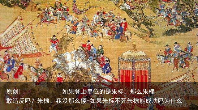 如果登上皇位的是朱标，那么朱棣敢造反吗？朱棣：我没那么傻-如果朱标不死朱棣能成功吗为什么