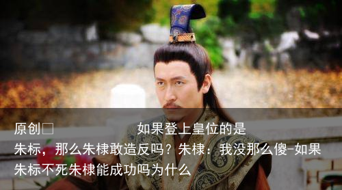 如果登上皇位的是朱标，那么朱棣敢造反吗？朱棣：我没那么傻-如果朱标不死朱棣能成功吗为什么