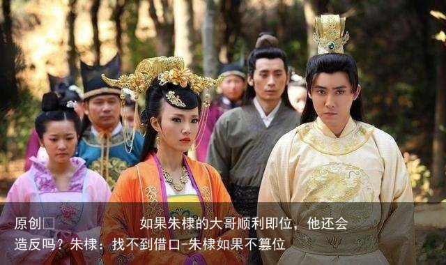 如果朱棣的大哥顺利即位，他还会造反吗？朱棣：找不到借口-朱棣如果不篡位