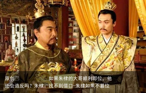 如果朱棣的大哥顺利即位，他还会造反吗？朱棣：找不到借口-朱棣如果不篡位