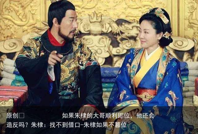 如果朱棣的大哥顺利即位，他还会造反吗？朱棣：找不到借口-朱棣如果不篡位