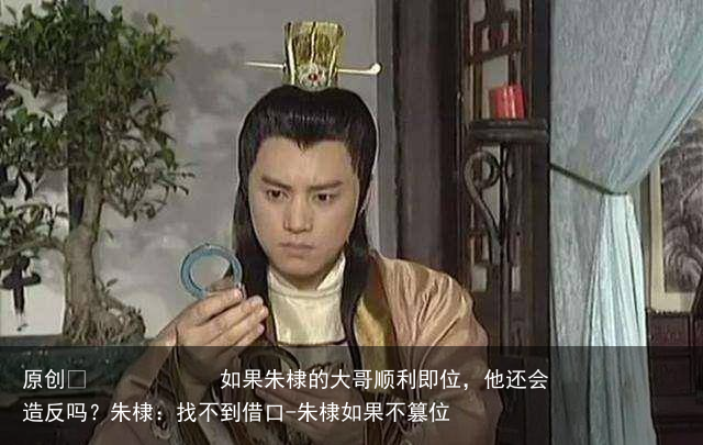 如果朱棣的大哥顺利即位，他还会造反吗？朱棣：找不到借口-朱棣如果不篡位