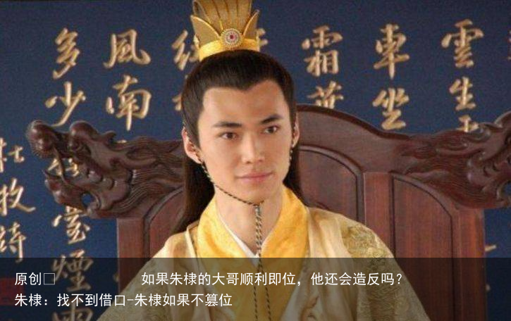 如果朱棣的大哥顺利即位，他还会造反吗？朱棣：找不到借口-朱棣如果不篡位