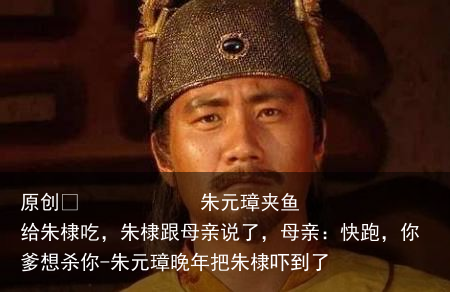 朱元璋夹鱼给朱棣吃，朱棣跟母亲说了，母亲：快跑，你爹想杀你-朱元璋晚年把朱棣吓到了