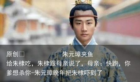 朱元璋夹鱼给朱棣吃，朱棣跟母亲说了，母亲：快跑，你爹想杀你-朱元璋晚年把朱棣吓到了