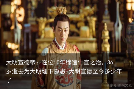 大明宣德帝：在位10年缔造仁宣之治，36岁逝去为大明埋下隐患-大明宣德至今多少年了