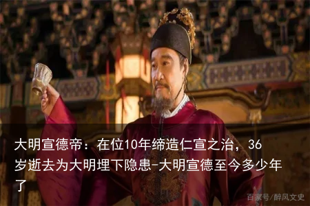 大明宣德帝：在位10年缔造仁宣之治，36岁逝去为大明埋下隐患-大明宣德至今多少年了