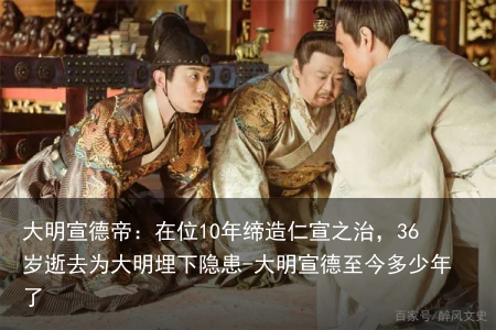 大明宣德帝：在位10年缔造仁宣之治，36岁逝去为大明埋下隐患-大明宣德至今多少年了