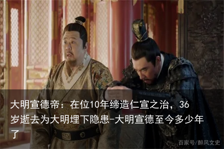 大明宣德帝：在位10年缔造仁宣之治，36岁逝去为大明埋下隐患-大明宣德至今多少年了