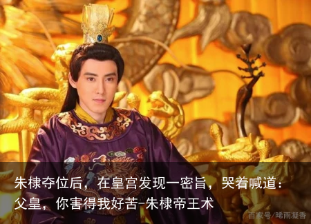 朱棣夺位后，在皇宫发现一密旨，哭着喊道：父皇，你害得我好苦-朱棣帝王术