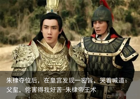 朱棣夺位后，在皇宫发现一密旨，哭着喊道：父皇，你害得我好苦-朱棣帝王术