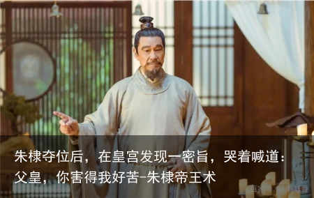 朱棣夺位后，在皇宫发现一密旨，哭着喊道：父皇，你害得我好苦-朱棣帝王术