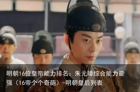 明朝16位皇帝能力排名：朱元璋综合能力最强（16帝个个奇葩）-明朝皇后列表