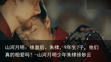 山河月明：徐皇后、朱棣，9年生7子，他们真的相爱吗？-山河月明少年朱棣徐妙云