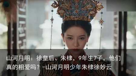 山河月明：徐皇后、朱棣，9年生7子，他们真的相爱吗？-山河月明少年朱棣徐妙云