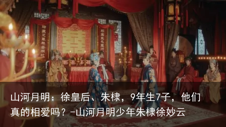 山河月明：徐皇后、朱棣，9年生7子，他们真的相爱吗？-山河月明少年朱棣徐妙云