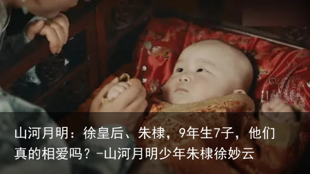 山河月明：徐皇后、朱棣，9年生7子，他们真的相爱吗？-山河月明少年朱棣徐妙云