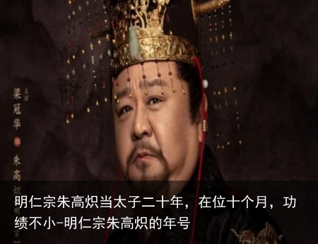 明仁宗朱高炽当太子二十年，在位十个月，功绩不小-明仁宗朱高炽的年号