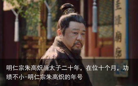 明仁宗朱高炽当太子二十年，在位十个月，功绩不小-明仁宗朱高炽的年号