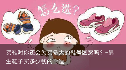 买鞋时你还会为买多大的鞋号困惑吗？-男生鞋子买多少钱的合适