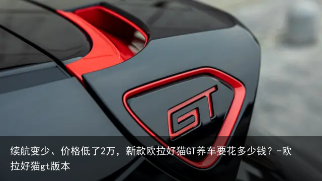 续航变少、价格低了2万，新款欧拉好猫GT养车要花多少钱？-欧拉好猫gt版本