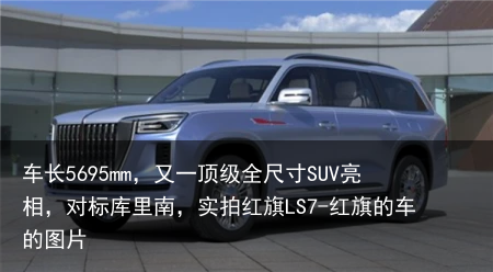 车长5695mm，又一顶级全尺寸SUV亮相，对标库里南，实拍红旗LS7-红旗的车的图片