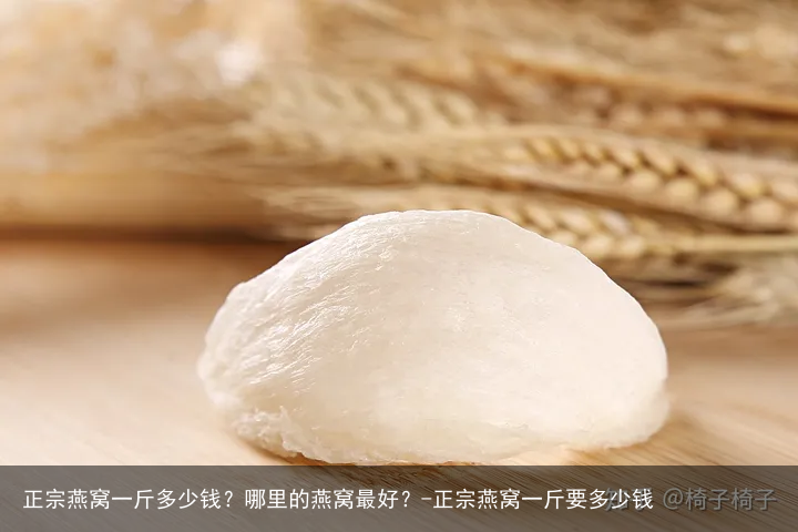 正宗燕窝一斤多少钱？哪里的燕窝最好？-正宗燕窝一斤要多少钱
