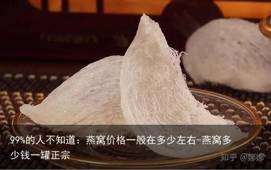 99%的人不知道：燕窝价格一般在多少左右-燕窝多少钱一罐正宗