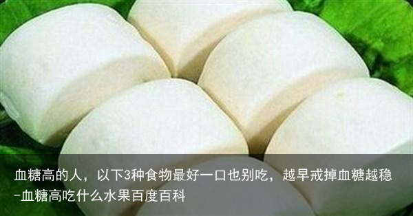 血糖高的人，以下3种食物最好一口也别吃，越早戒掉血糖越稳-血糖高吃什么水果百度百科