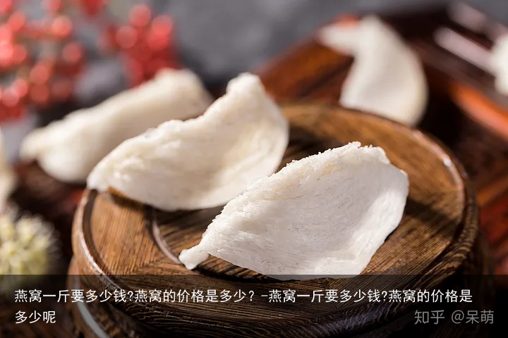 燕窝一斤要多少钱?燕窝的价格是多少？-燕窝一斤要多少钱?燕窝的价格是多少呢