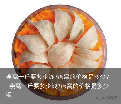 燕窝一斤要多少钱?燕窝的价格是多少？-燕窝一斤要多少钱?燕窝的价格是多少呢
