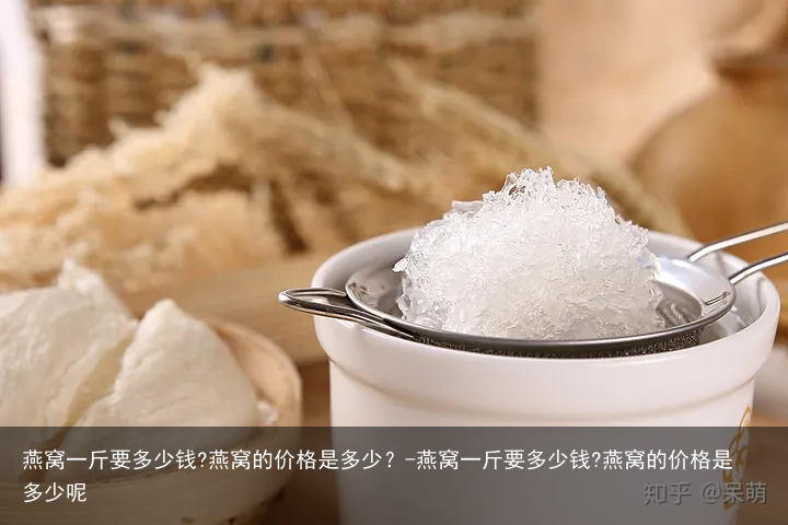 燕窝一斤要多少钱?燕窝的价格是多少？-燕窝一斤要多少钱?燕窝的价格是多少呢