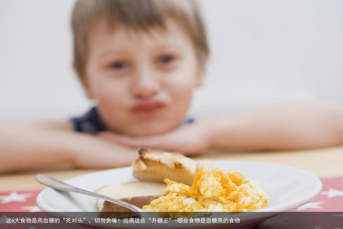 这6大食物是高血糖的“死对头”，切勿贪嘴！远离这些“升糖王”-哪些食物是血糖高的食物