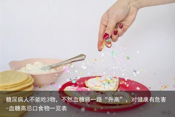 糖尿病人不能吃3物，不然血糖将一路“升高”，对健康有危害-血糖高忌口食物一览表