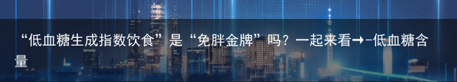 “低血糖生成指数饮食”是“免胖金牌”吗？一起来看→-低血糖含量