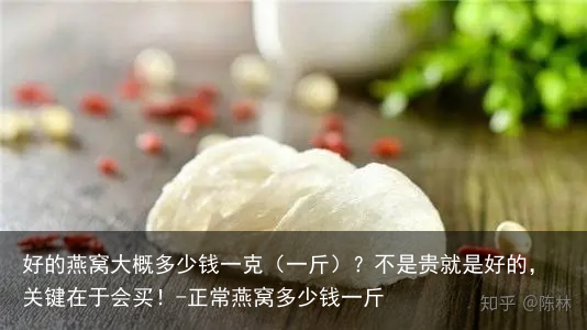 好的燕窝大概多少钱一克（一斤）？不是贵就是好的，关键在于会买！-正常燕窝多少钱一斤