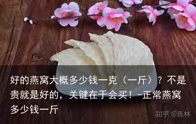 好的燕窝大概多少钱一克（一斤）？不是贵就是好的，关键在于会买！-正常燕窝多少钱一斤