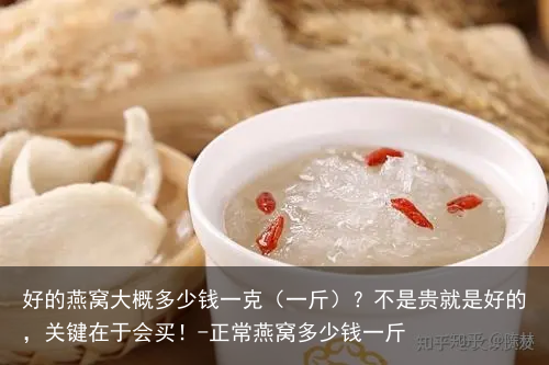 好的燕窝大概多少钱一克（一斤）？不是贵就是好的，关键在于会买！-正常燕窝多少钱一斤