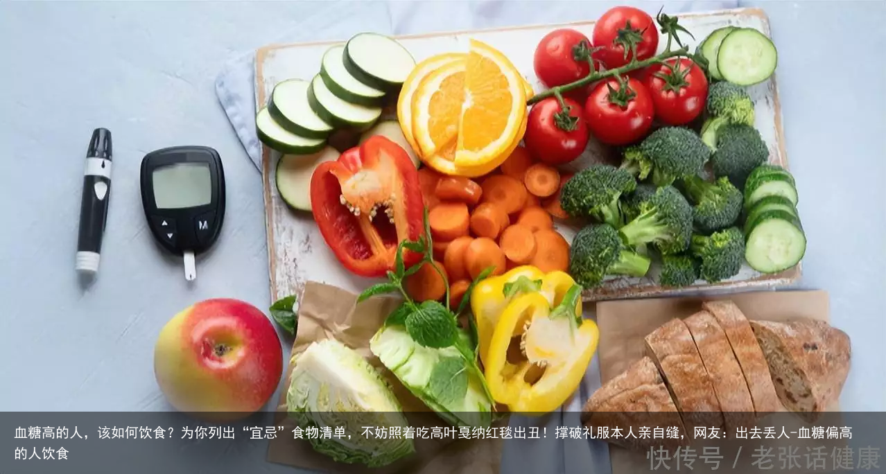 血糖高的人，该如何饮食？为你列出“宜忌”食物清单，不妨照着吃高叶戛纳红毯出丑！撑破礼服本人亲自缝，网友：出去丢人-血糖偏高的人饮食