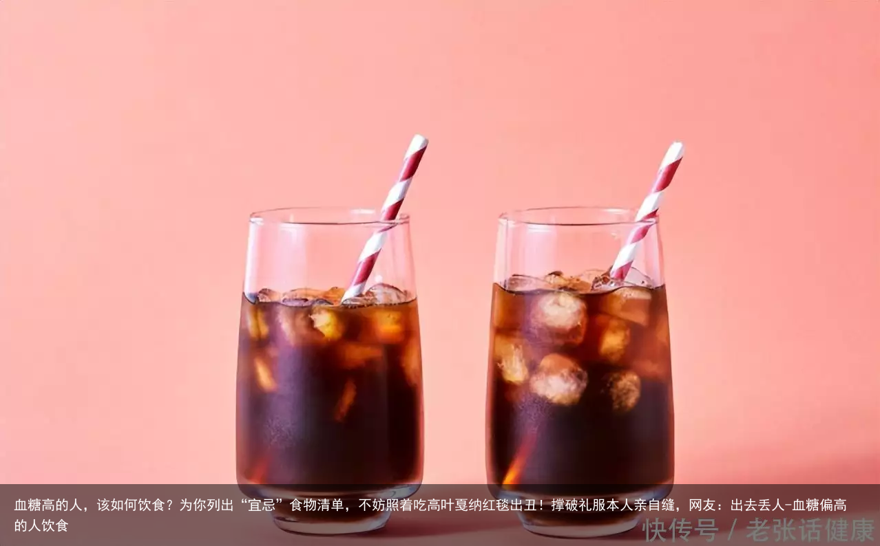 血糖高的人，该如何饮食？为你列出“宜忌”食物清单，不妨照着吃高叶戛纳红毯出丑！撑破礼服本人亲自缝，网友：出去丢人-血糖偏高的人饮食