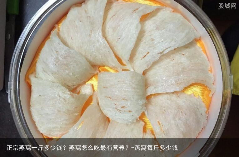 正宗燕窝一斤多少钱？燕窝怎么吃最有营养？-燕窝每斤多少钱