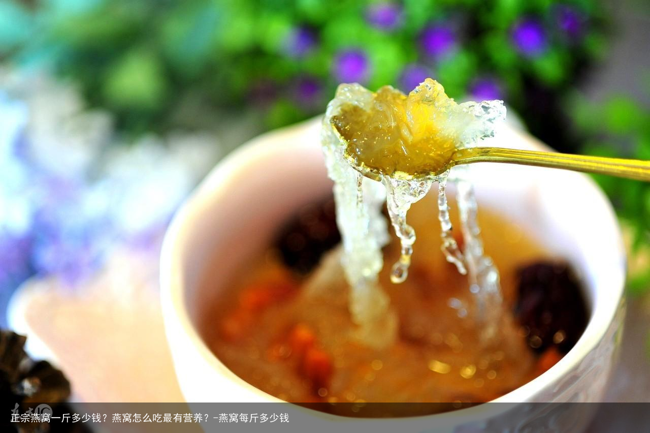 正宗燕窝一斤多少钱？燕窝怎么吃最有营养？-燕窝每斤多少钱