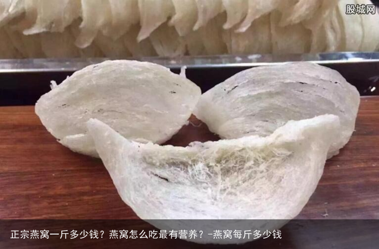 正宗燕窝一斤多少钱？燕窝怎么吃最有营养？-燕窝每斤多少钱