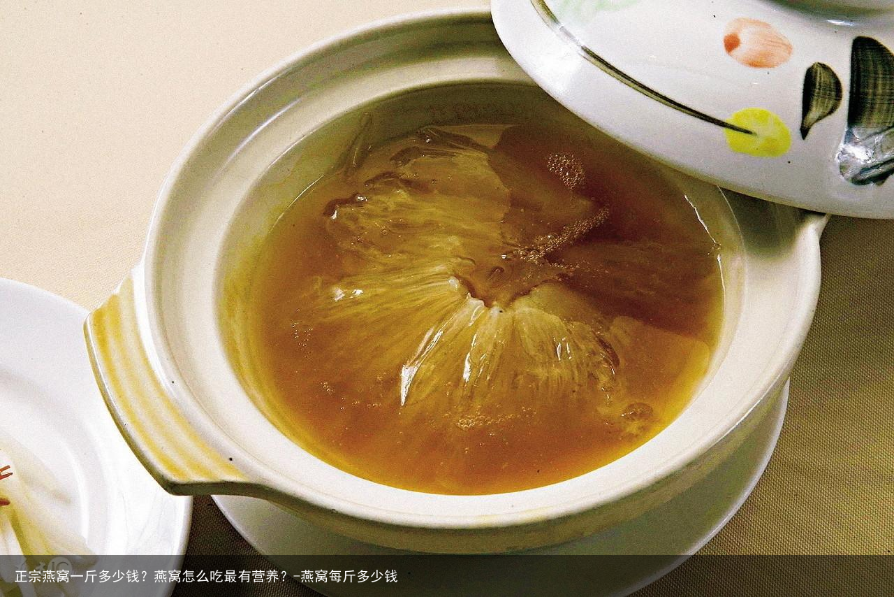 正宗燕窝一斤多少钱？燕窝怎么吃最有营养？-燕窝每斤多少钱