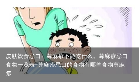 皮肤饮食忌口：荨麻疹不能吃什么，荨麻疹忌口食物一览表-荨麻疹忌口的食物有哪些食物荨麻疹