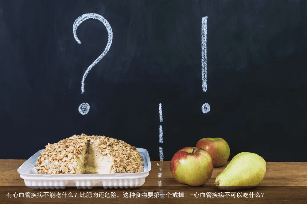 有心血管疾病不能吃什么？比肥肉还危险，这种食物要第一个戒掉！-心血管疾病不可以吃什么?